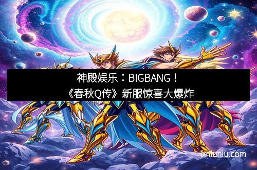 神殿娱乐：BIGBANG！《春秋Q传》新服惊喜大爆炸